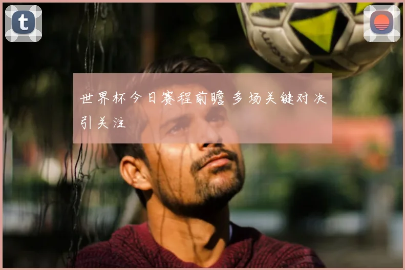 世界杯今日赛程前瞻 多场关键对决引关注