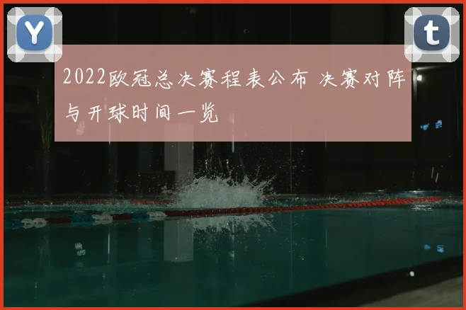 2022欧冠总决赛程表公布 决赛对阵与开球时间一览