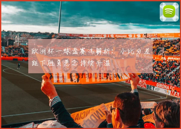 欧洲杯一球盘赛况解析：小比分差距下胜负悬念持续升温