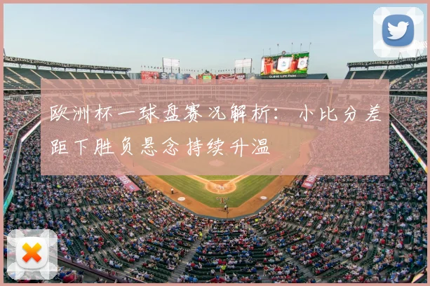 欧洲杯一球盘赛况解析:小比分差距下胜负悬念持续升温