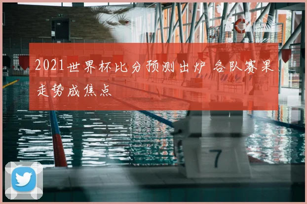2021世界杯比分预测出炉 各队赛果走势成焦点