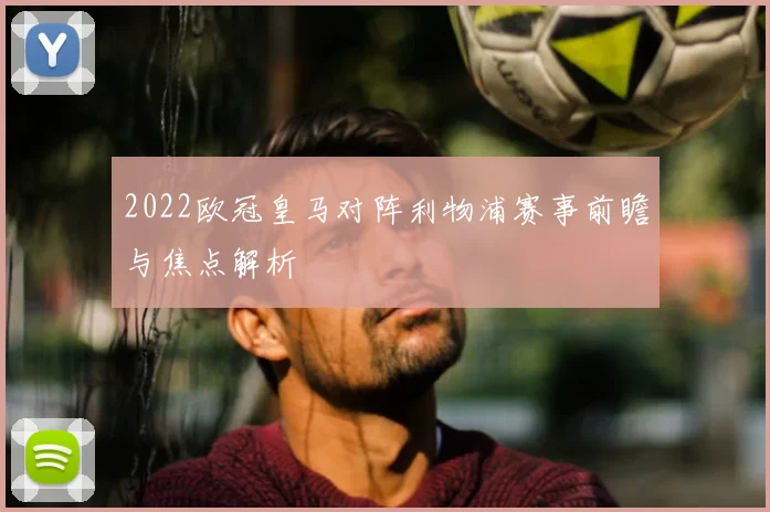 2022欧冠皇马对阵利物浦赛事前瞻与焦点解析