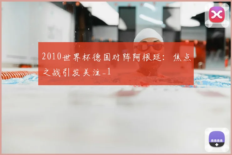 2010世界杯德国对阵阿根廷:焦点之战引发关注_1